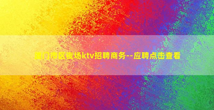 厦门市区夜场ktv招聘商务--应聘点击查看